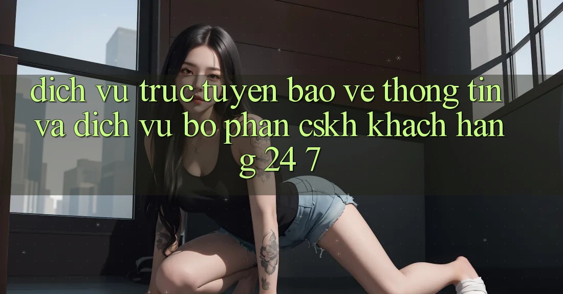 Dịch vụ trực tuyến Bảo vệ thông tin Và Dịch Vụ Bộ phận CSKH Khách Hàng 24/7 Dịch vụ trực tuyến Bảo vệ thông tin Và Dịch Vụ Bộ phận CSKH Khách Hàng 24/7