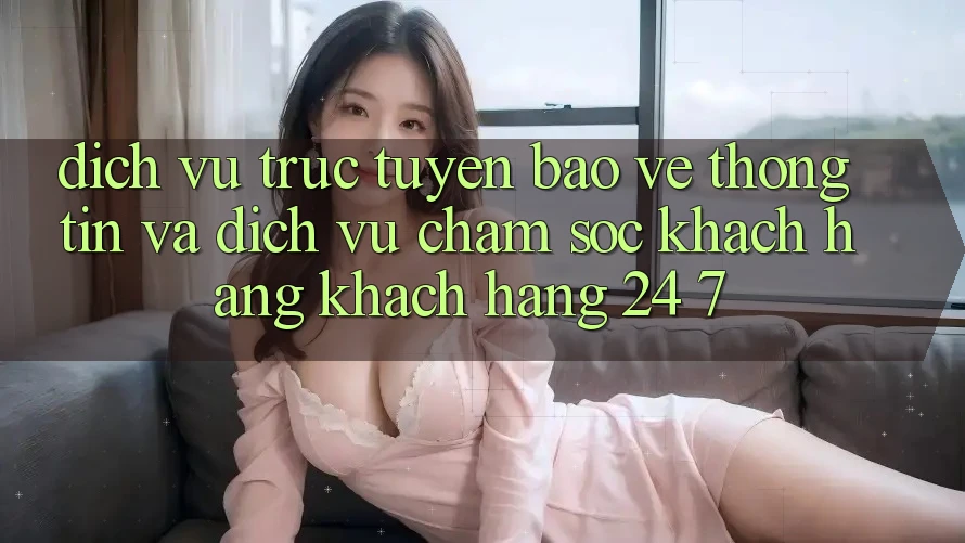 Dịch vụ trực tuyến Bảo vệ thông tin Và Dịch Vụ Chăm sóc khách hàng Khách Hàng 24/7 Dịch vụ trực tuyến Bảo vệ thông tin Và Dịch Vụ Chăm sóc khách hàng Khách Hàng 24/7
