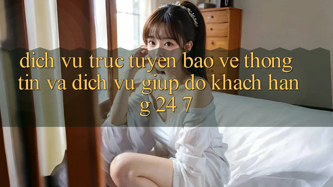 Dịch vụ trực tuyến Bảo vệ thông tin Và Dịch Vụ Giúp đỡ Khách hàng 24/7