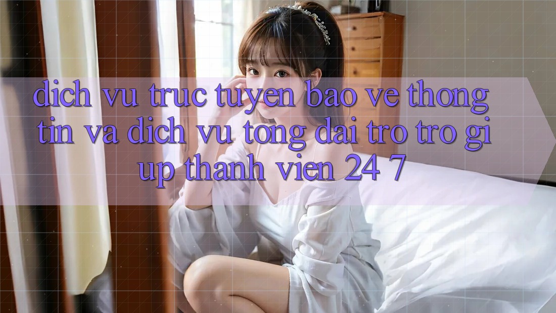 Dịch vụ trực tuyến Bảo vệ thông tin Và Dịch Vụ Tổng đài trợ trợ giúp Thành viên 24/7 Dịch vụ trực tuyến Bảo vệ thông tin Và Dịch Vụ Tổng đài trợ trợ giúp Thành viên 24/7