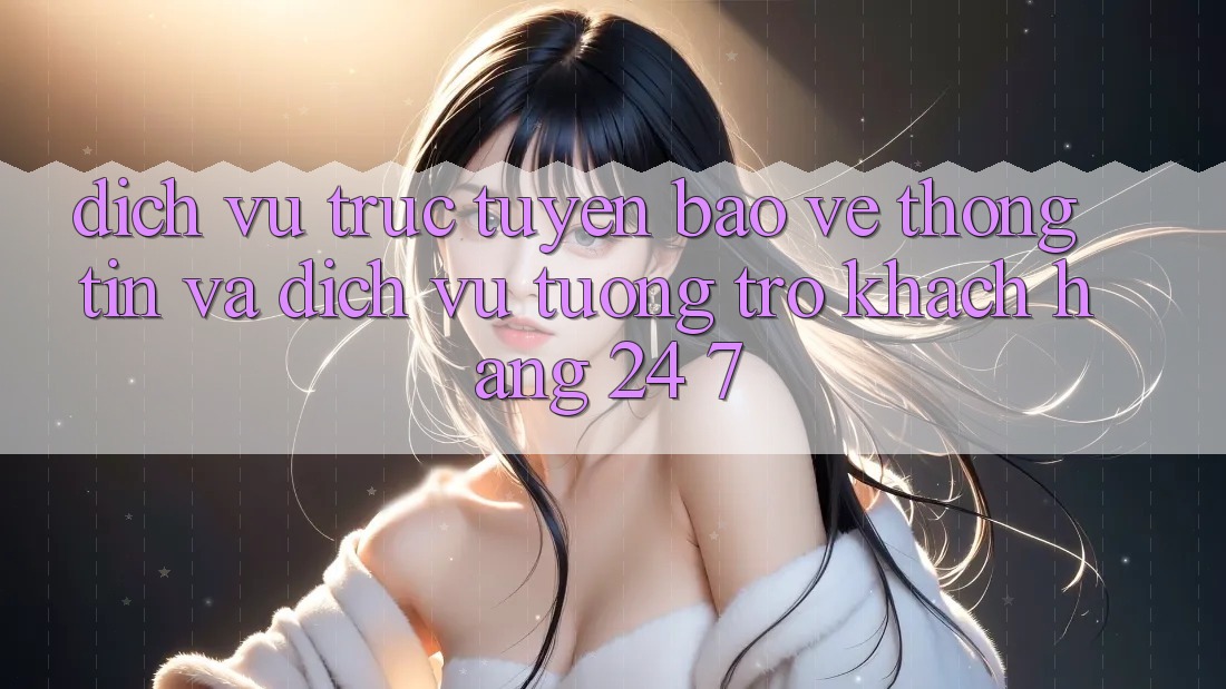 Dịch vụ trực tuyến Bảo vệ thông tin Và Dịch Vụ Tương trợ Khách Hàng 24/7 Dịch vụ trực tuyến Bảo vệ thông tin Và Dịch Vụ Tương trợ Khách Hàng 24/7