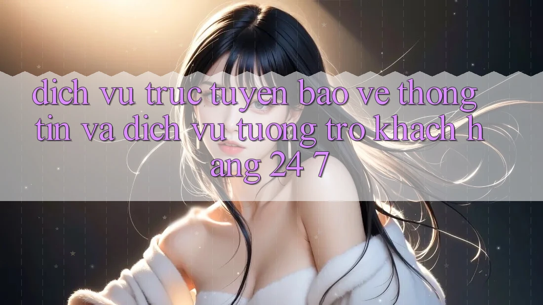 Dịch vụ trực tuyến Bảo vệ thông tin Và Dịch Vụ Tương trợ Khách Hàng 24/7 Dịch vụ trực tuyến Bảo vệ thông tin Và Dịch Vụ Tương trợ Khách Hàng 24/7