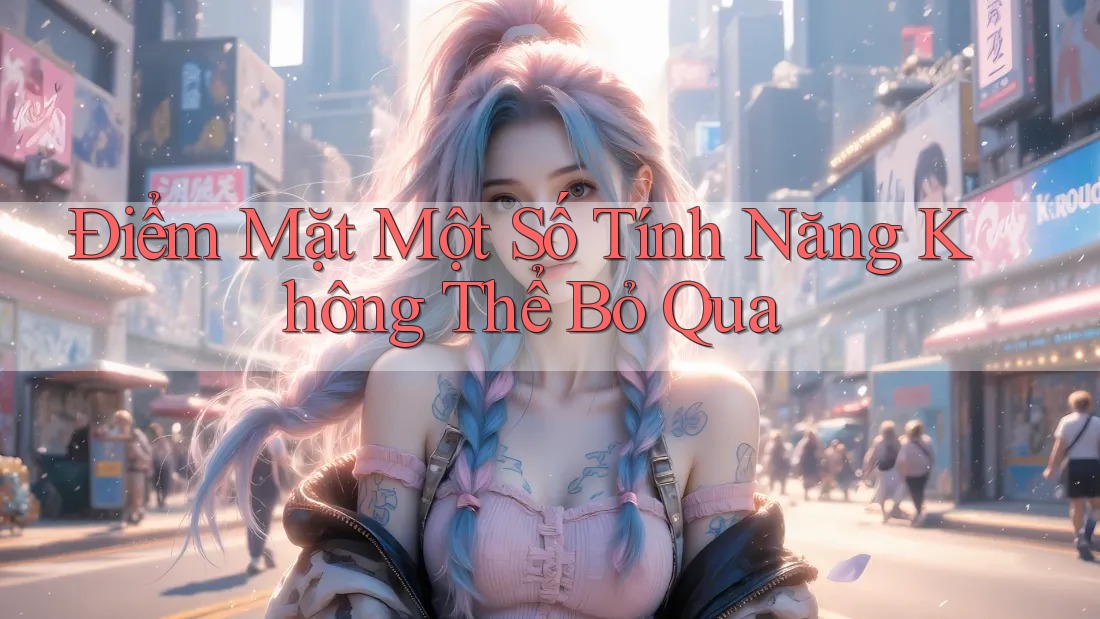 Điểm Mặt Một Số Tính Năng Không Thể Bỏ Qua Điểm Mặt Một Số Tính Năng Không Thể Bỏ Qua