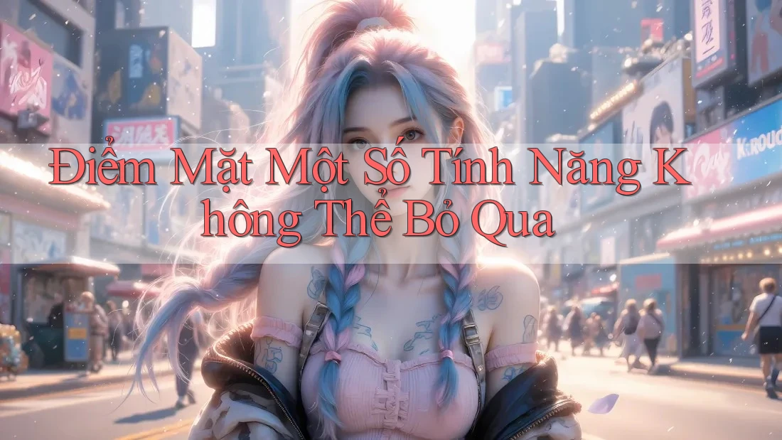 Điểm Mặt Một Số Tính Năng Không Thể Bỏ Qua Điểm Mặt Một Số Tính Năng Không Thể Bỏ Qua