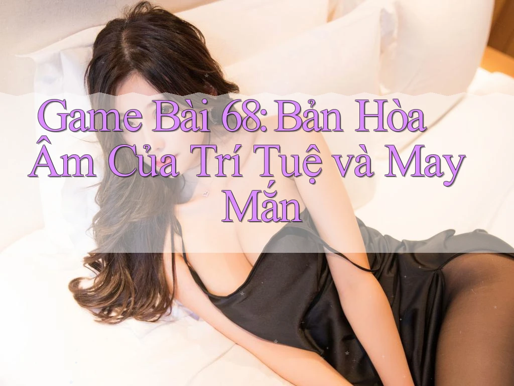 Game Bài 68: Bản Hòa Âm Của Trí Tuệ và May Mắn Game Bài 68: Bản Hòa Âm Của Trí Tuệ và May Mắn