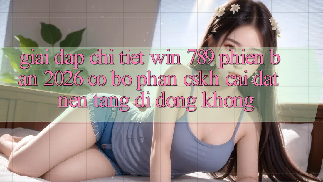 Giải Đáp Chi Tiết: Win 789 Phiên Bản 2026 Có Bộ phận CSKH Cài đặt Nền tảng di động Không? Giải Đáp Chi Tiết: Win 789 Phiên Bản 2026 Có Bộ phận CSKH Cài đặt Nền tảng di động Không?