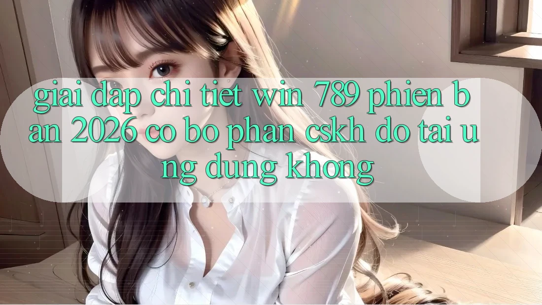 Giải Đáp Chi Tiết: Win 789 Phiên Bản 2026 Có Bộ phận CSKH đỡ Tải Ứng Dụng Không? Giải Đáp Chi Tiết: Win 789 Phiên Bản 2026 Có Bộ phận CSKH đỡ Tải Ứng Dụng Không?