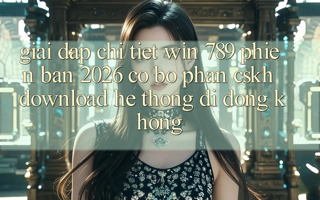Giải Đáp Chi Tiết: Win 789 Phiên Bản 2026 Có Bộ phận CSKH Download Hệ thống di động Không? Giải Đáp Chi Tiết: Win 789 Phiên Bản 2026 Có Bộ phận CSKH Download Hệ thống di động Không?