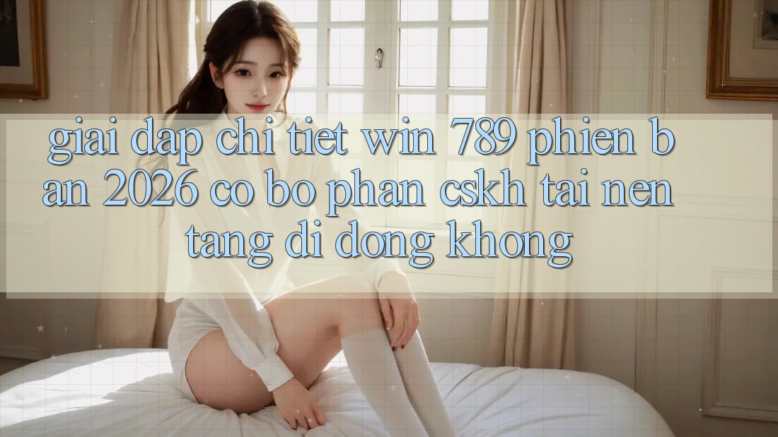 Giải Đáp Chi Tiết: Win 789 Phiên Bản 2026 Có Bộ phận CSKH Tải Nền tảng di động Không? Giải Đáp Chi Tiết: Win 789 Phiên Bản 2026 Có Bộ phận CSKH Tải Nền tảng di động Không?