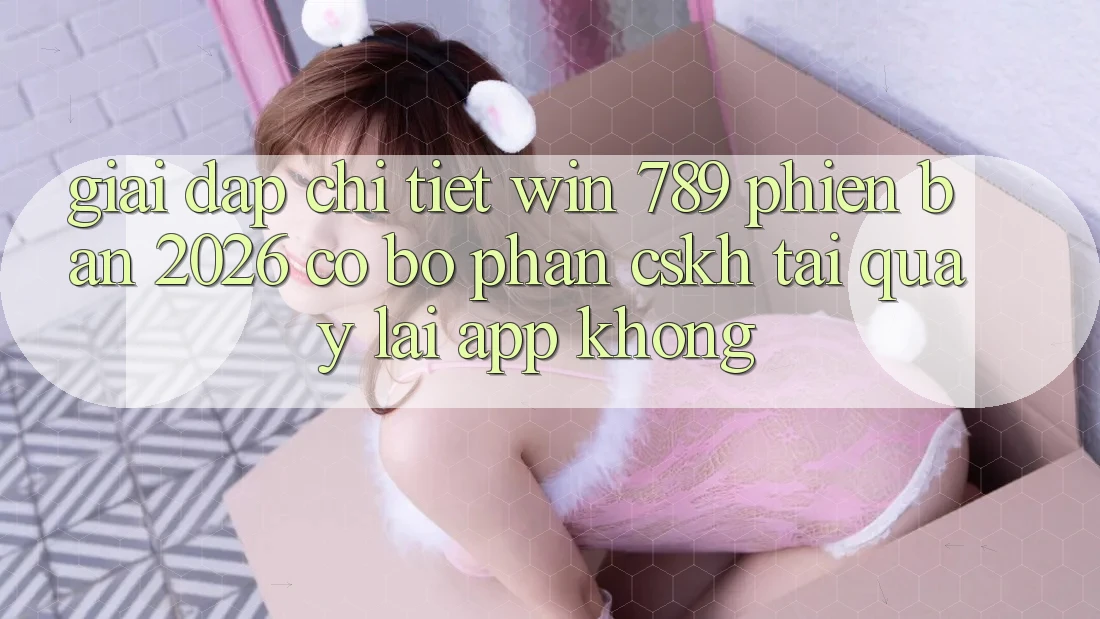 Giải Đáp Chi Tiết: Win 789 Phiên Bản 2026 Có Bộ phận CSKH Tải quay lại App Không? Giải Đáp Chi Tiết: Win 789 Phiên Bản 2026 Có Bộ phận CSKH Tải quay lại App Không?