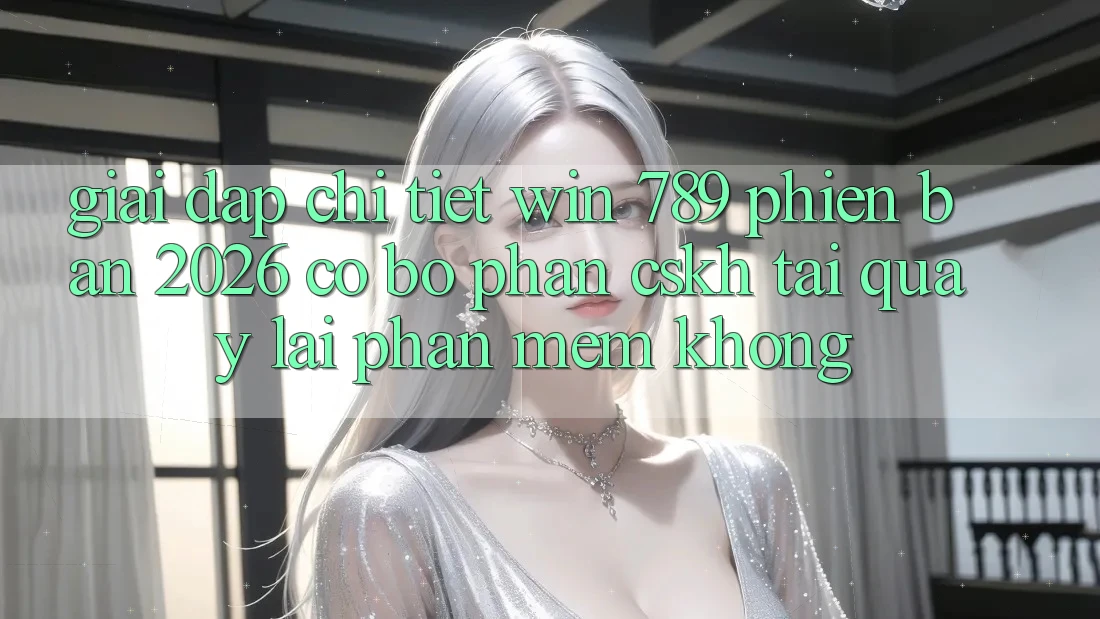 Giải Đáp Chi Tiết: Win 789 Phiên Bản 2026 Có Bộ phận CSKH Tải quay lại Phần mềm Không? Giải Đáp Chi Tiết: Win 789 Phiên Bản 2026 Có Bộ phận CSKH Tải quay lại Phần mềm Không?