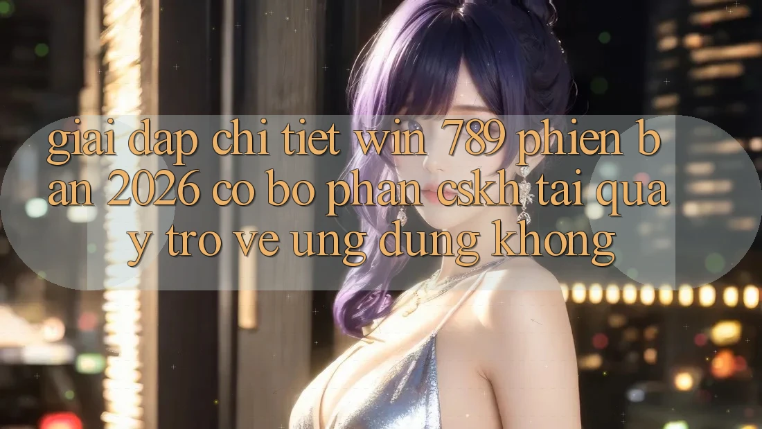 Giải Đáp Chi Tiết: Win 789 Phiên Bản 2026 Có Bộ phận CSKH Tải quay trở về Ứng Dụng Không? Giải Đáp Chi Tiết: Win 789 Phiên Bản 2026 Có Bộ phận CSKH Tải quay trở về Ứng Dụng Không?