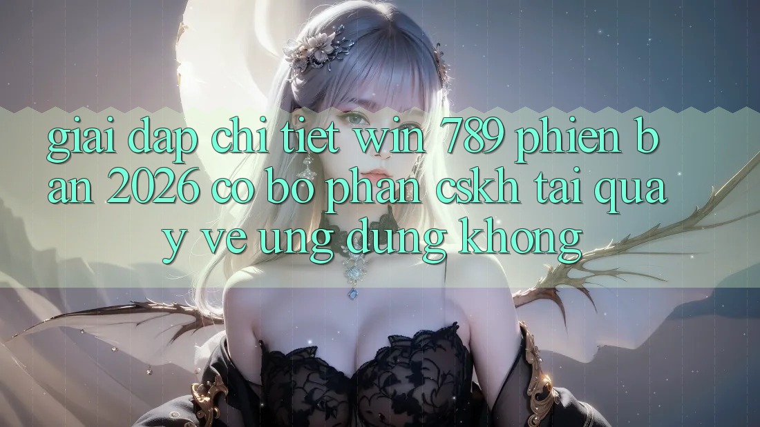 Giải Đáp Chi Tiết: Win 789 Phiên Bản 2026 Có Bộ phận CSKH Tải quay về Ứng Dụng Không?