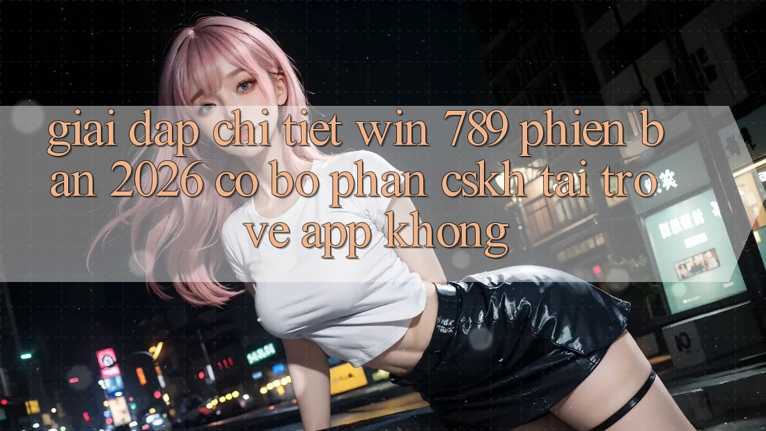 Giải Đáp Chi Tiết: Win 789 Phiên Bản 2026 Có Bộ phận CSKH Tải trở về App Không? Giải Đáp Chi Tiết: Win 789 Phiên Bản 2026 Có Bộ phận CSKH Tải trở về App Không?
