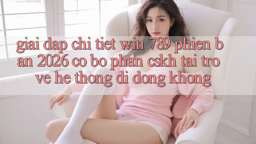 Giải Đáp Chi Tiết: Win 789 Phiên Bản 2026 Có Bộ phận CSKH Tải trở về Hệ thống di động Không? Giải Đáp Chi Tiết: Win 789 Phiên Bản 2026 Có Bộ phận CSKH Tải trở về Hệ thống di động Không?