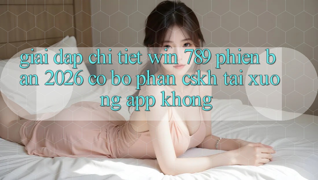 Giải Đáp Chi Tiết: Win 789 Phiên Bản 2026 Có Bộ phận CSKH Tải xuống App Không? Giải Đáp Chi Tiết: Win 789 Phiên Bản 2026 Có Bộ phận CSKH Tải xuống App Không?