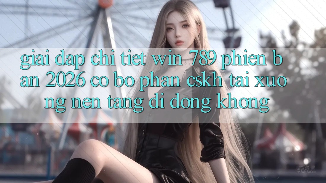 Giải Đáp Chi Tiết: Win 789 Phiên Bản 2026 Có Bộ phận CSKH Tải xuống Nền tảng di động Không? Giải Đáp Chi Tiết: Win 789 Phiên Bản 2026 Có Bộ phận CSKH Tải xuống Nền tảng di động Không?