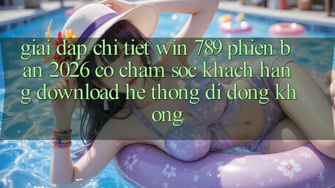 Giải Đáp Chi Tiết: Win 789 Phiên Bản 2026 Có Chăm sóc khách hàng Download Hệ thống di động Không? Giải Đáp Chi Tiết: Win 789 Phiên Bản 2026 Có Chăm sóc khách hàng Download Hệ thống di động Không?