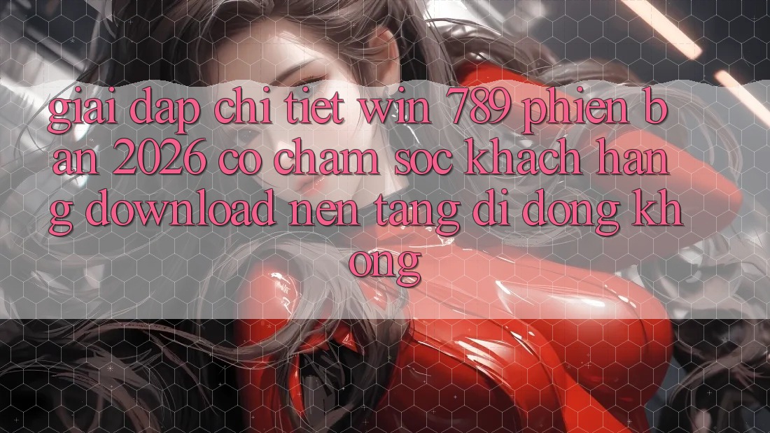 Giải Đáp Chi Tiết: Win 789 Phiên Bản 2026 Có Chăm sóc khách hàng Download Nền tảng di động Không? Giải Đáp Chi Tiết: Win 789 Phiên Bản 2026 Có Chăm sóc khách hàng Download Nền tảng di động Không?