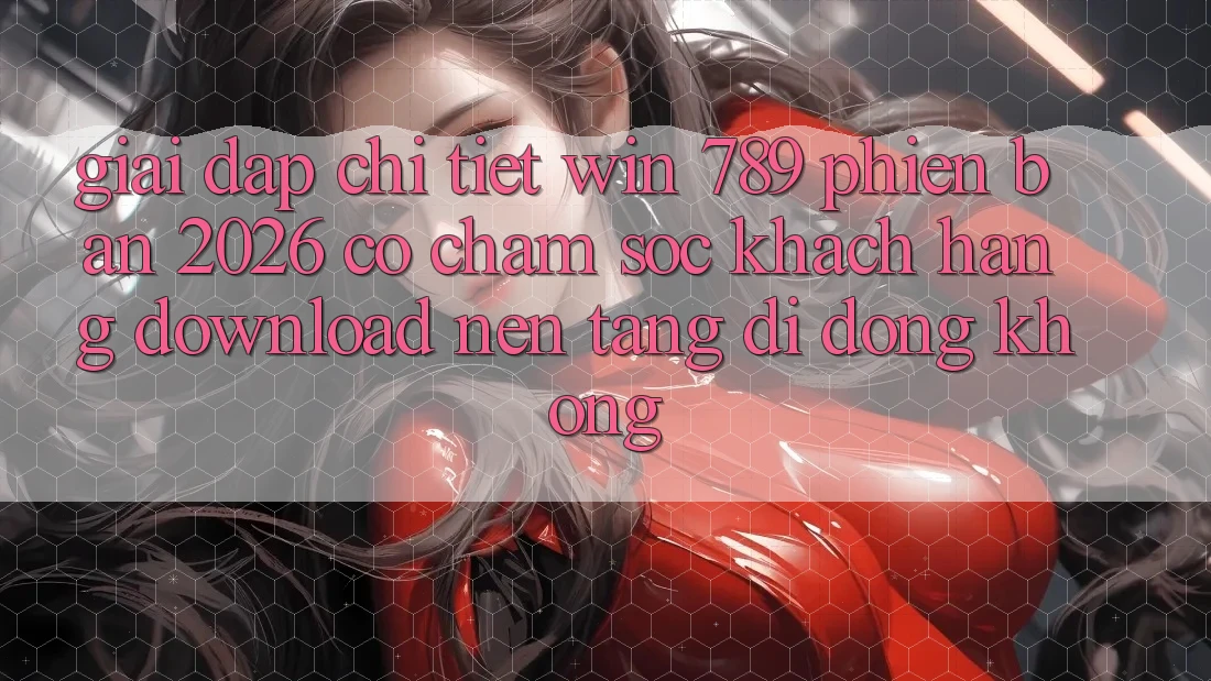 Giải Đáp Chi Tiết: Win 789 Phiên Bản 2026 Có Chăm sóc khách hàng Download Nền tảng di động Không? Giải Đáp Chi Tiết: Win 789 Phiên Bản 2026 Có Chăm sóc khách hàng Download Nền tảng di động Không?