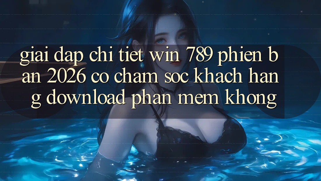 Giải Đáp Chi Tiết: Win 789 Phiên Bản 2026 Có Chăm sóc khách hàng Download Phần mềm Không? Giải Đáp Chi Tiết: Win 789 Phiên Bản 2026 Có Chăm sóc khách hàng Download Phần mềm Không?