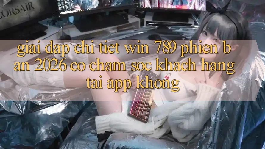 Giải Đáp Chi Tiết: Win 789 Phiên Bản 2026 Có Chăm sóc khách hàng Tải App Không? Giải Đáp Chi Tiết: Win 789 Phiên Bản 2026 Có Chăm sóc khách hàng Tải App Không?
