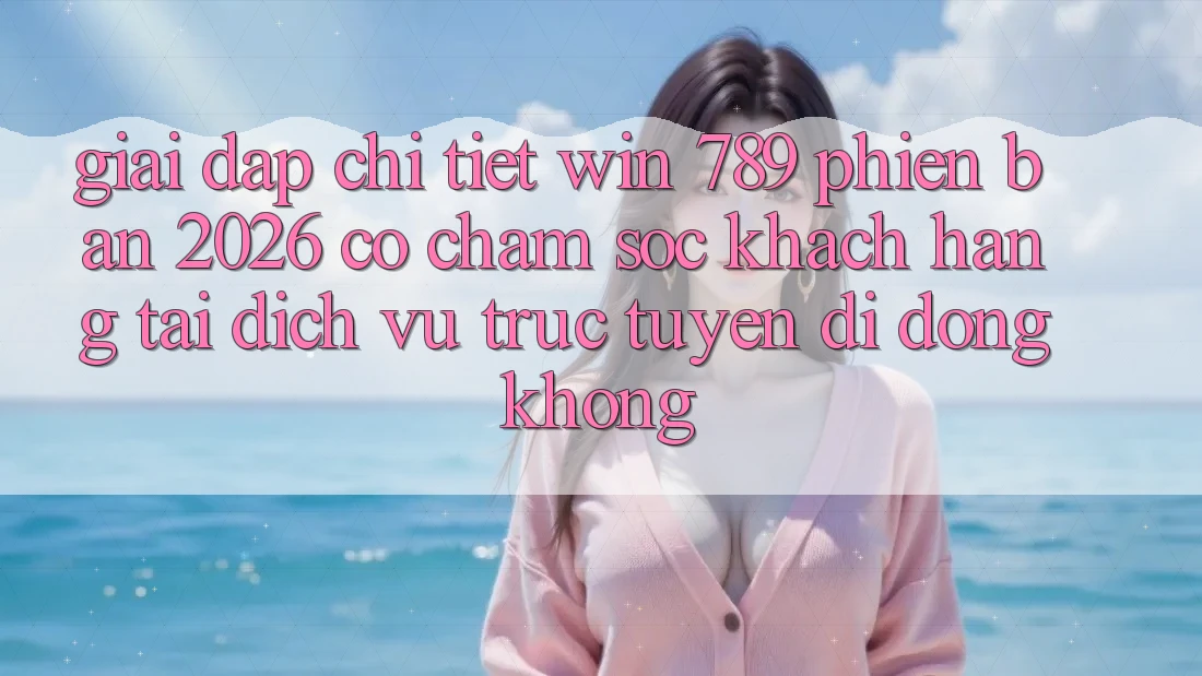 Giải Đáp Chi Tiết: Win 789 Phiên Bản 2026 Có Chăm sóc khách hàng Tải Dịch vụ trực tuyến di động Không? Giải Đáp Chi Tiết: Win 789 Phiên Bản 2026 Có Chăm sóc khách hàng Tải Dịch vụ trực tuyến di động Không?