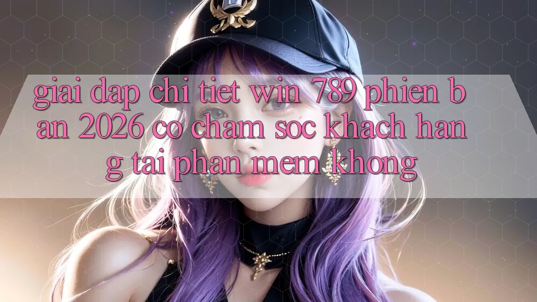 Giải Đáp Chi Tiết: Win 789 Phiên Bản 2026 Có Chăm sóc khách hàng Tải Phần mềm Không?