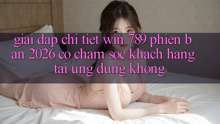 Giải Đáp Chi Tiết: Win 789 Phiên Bản 2026 Có Chăm sóc khách hàng Tải Ứng Dụng Không? Giải Đáp Chi Tiết: Win 789 Phiên Bản 2026 Có Chăm sóc khách hàng Tải Ứng Dụng Không?