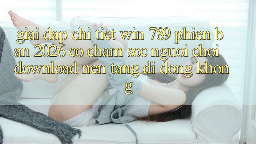 Giải Đáp Chi Tiết: Win 789 Phiên Bản 2026 Có Chăm sóc người chơi Download Nền tảng di động Không? Giải Đáp Chi Tiết: Win 789 Phiên Bản 2026 Có Chăm sóc người chơi Download Nền tảng di động Không?