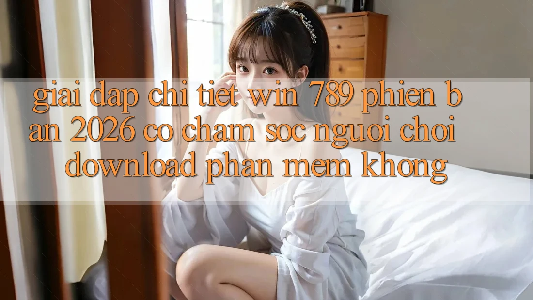 Giải Đáp Chi Tiết: Win 789 Phiên Bản 2026 Có Chăm sóc người chơi Download Phần mềm Không? Giải Đáp Chi Tiết: Win 789 Phiên Bản 2026 Có Chăm sóc người chơi Download Phần mềm Không?