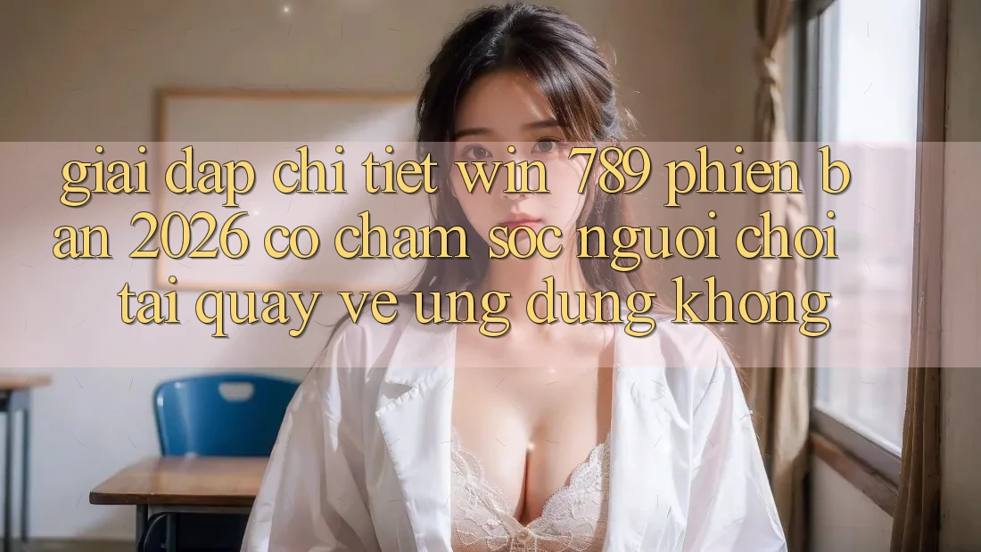 Giải Đáp Chi Tiết: Win 789 Phiên Bản 2026 Có Chăm sóc người chơi Tải quay về Ứng Dụng Không? Giải Đáp Chi Tiết: Win 789 Phiên Bản 2026 Có Chăm sóc người chơi Tải quay về Ứng Dụng Không?