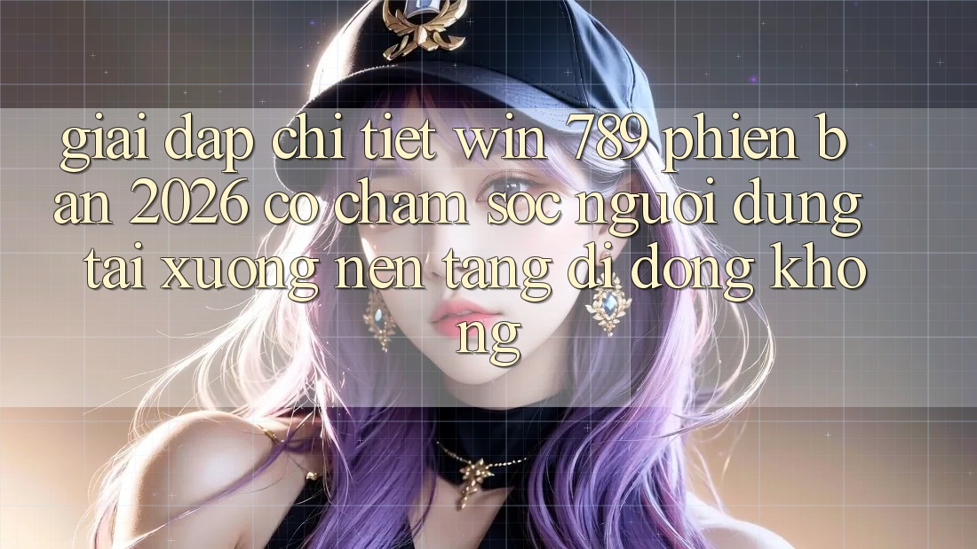 Giải Đáp Chi Tiết: Win 789 Phiên Bản 2026 Có Chăm sóc người dùng Tải xuống Nền tảng di động Không? Giải Đáp Chi Tiết: Win 789 Phiên Bản 2026 Có Chăm sóc người dùng Tải xuống Nền tảng di động Không?