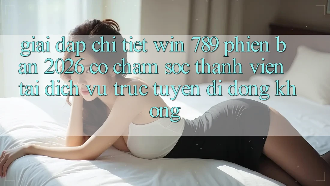 Giải Đáp Chi Tiết: Win 789 Phiên Bản 2026 Có Chăm sóc thành viên Tải Dịch vụ trực tuyến di động Không? Giải Đáp Chi Tiết: Win 789 Phiên Bản 2026 Có Chăm sóc thành viên Tải Dịch vụ trực tuyến di động Không?