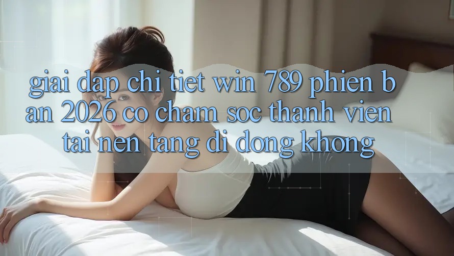 Giải Đáp Chi Tiết: Win 789 Phiên Bản 2026 Có Chăm sóc thành viên Tải Nền tảng di động Không? Giải Đáp Chi Tiết: Win 789 Phiên Bản 2026 Có Chăm sóc thành viên Tải Nền tảng di động Không?