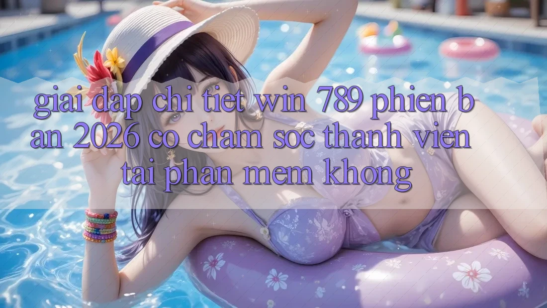 Giải Đáp Chi Tiết: Win 789 Phiên Bản 2026 Có Chăm sóc thành viên Tải Phần mềm Không? Giải Đáp Chi Tiết: Win 789 Phiên Bản 2026 Có Chăm sóc thành viên Tải Phần mềm Không?