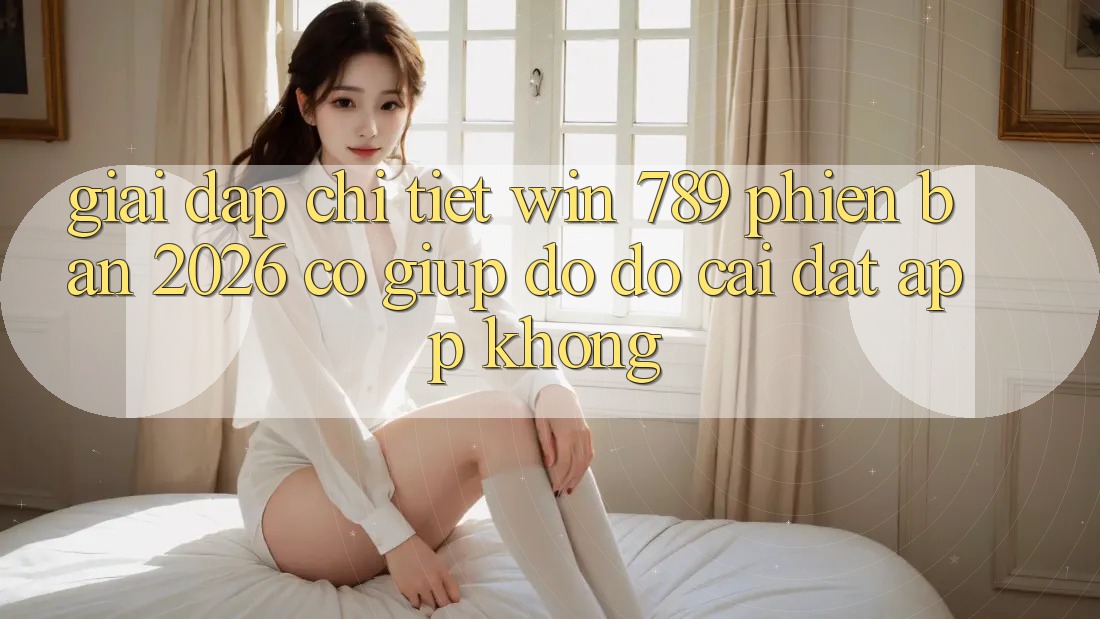 Giải Đáp Chi Tiết: Win 789 Phiên Bản 2026 Có Giúp đỡ đỡ Cài đặt App Không?