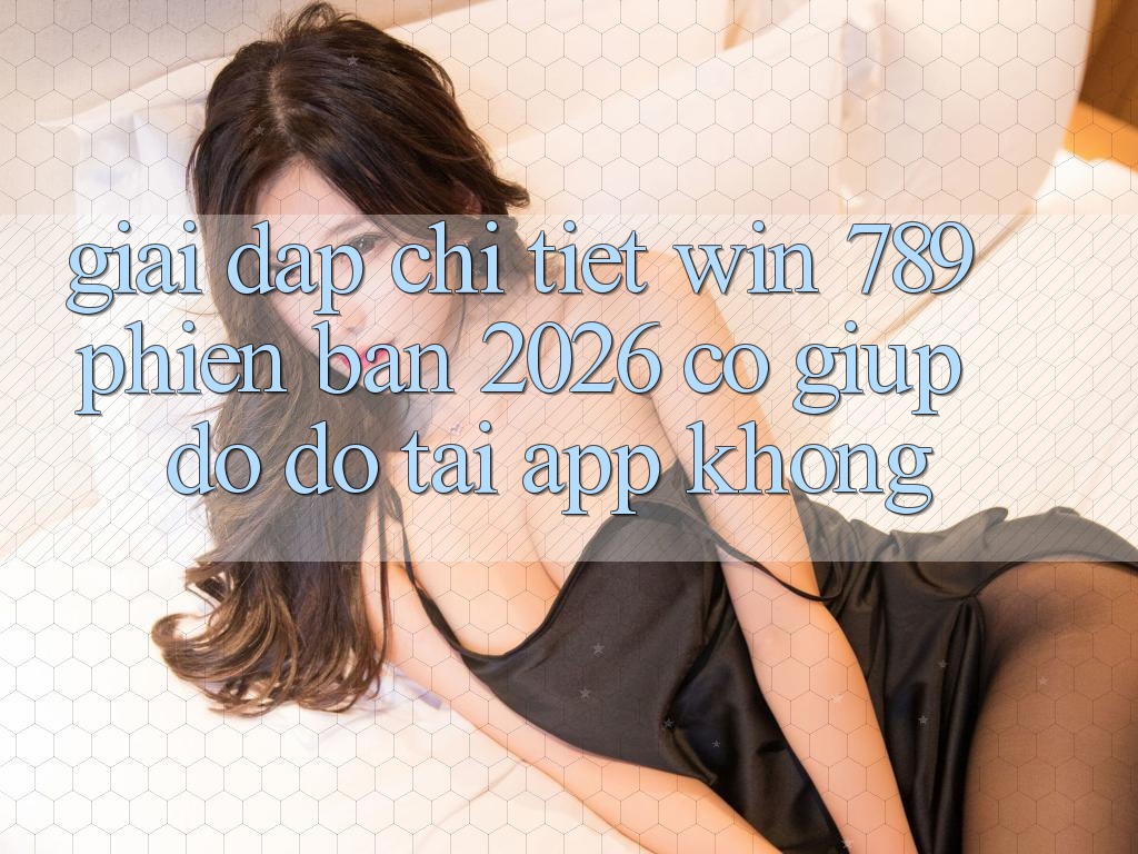 Giải Đáp Chi Tiết: Win 789 Phiên Bản 2026 Có Giúp đỡ đỡ Tải App Không? Giải Đáp Chi Tiết: Win 789 Phiên Bản 2026 Có Giúp đỡ đỡ Tải App Không?