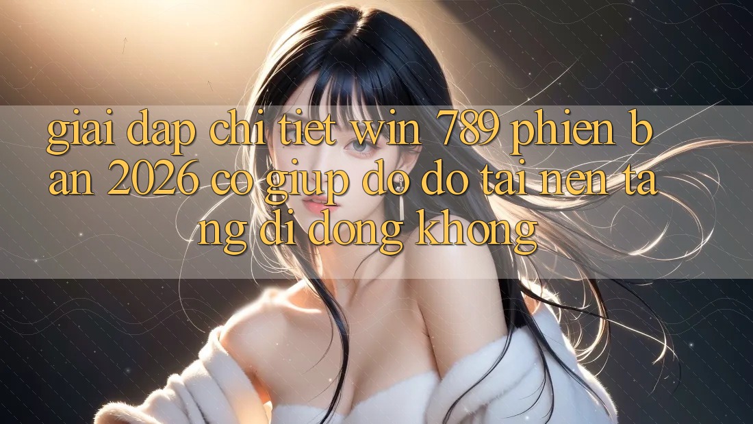Giải Đáp Chi Tiết: Win 789 Phiên Bản 2026 Có Giúp đỡ đỡ Tải Nền tảng di động Không?
