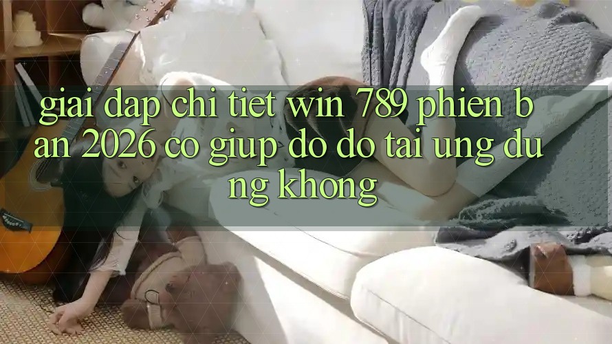 Giải Đáp Chi Tiết: Win 789 Phiên Bản 2026 Có Giúp đỡ đỡ Tải Ứng Dụng Không? Giải Đáp Chi Tiết: Win 789 Phiên Bản 2026 Có Giúp đỡ đỡ Tải Ứng Dụng Không?