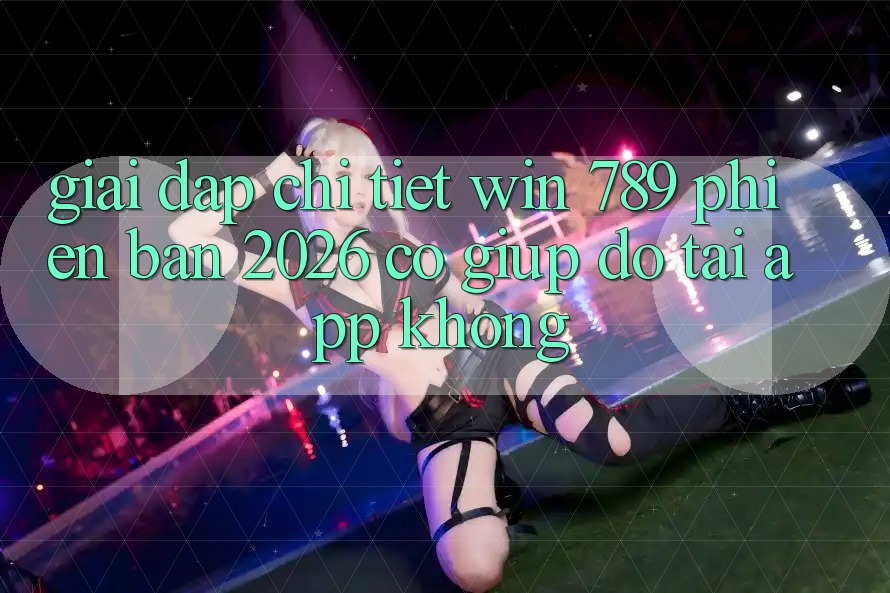 Giải Đáp Chi Tiết: Win 789 Phiên Bản 2026 Có Giúp đỡ Tải App Không? Giải Đáp Chi Tiết: Win 789 Phiên Bản 2026 Có Giúp đỡ Tải App Không?