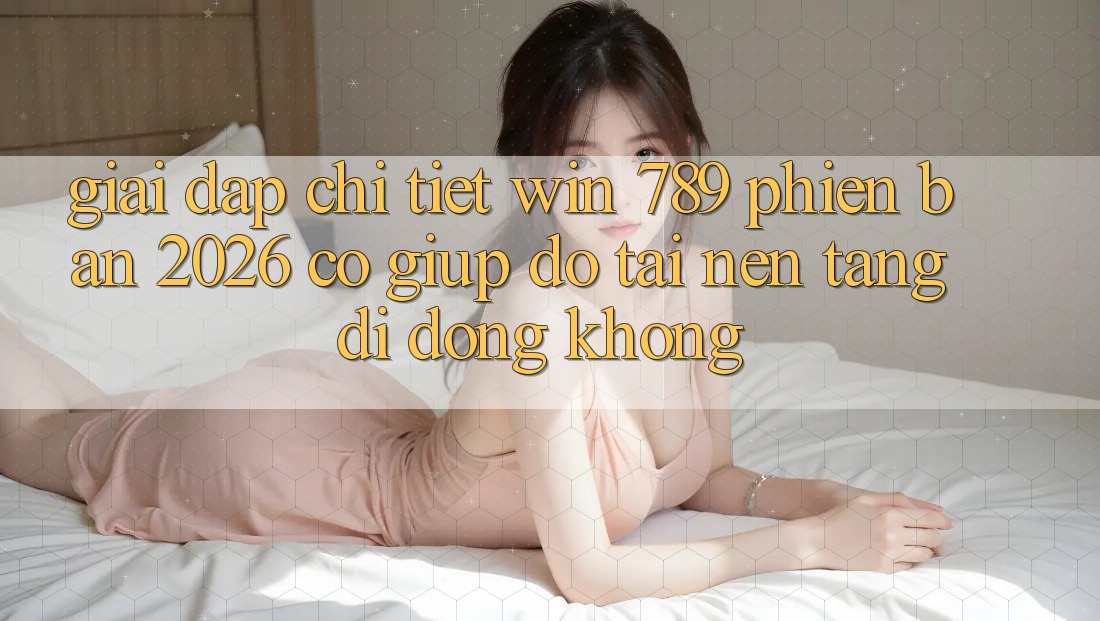 Giải Đáp Chi Tiết: Win 789 Phiên Bản 2026 Có Giúp đỡ Tải Nền tảng di động Không? Giải Đáp Chi Tiết: Win 789 Phiên Bản 2026 Có Giúp đỡ Tải Nền tảng di động Không?