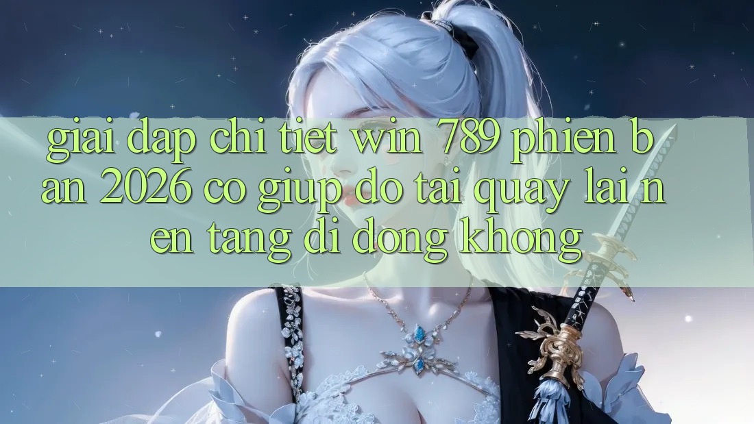Giải Đáp Chi Tiết: Win 789 Phiên Bản 2026 Có Giúp đỡ Tải quay lại Nền tảng di động Không? Giải Đáp Chi Tiết: Win 789 Phiên Bản 2026 Có Giúp đỡ Tải quay lại Nền tảng di động Không?