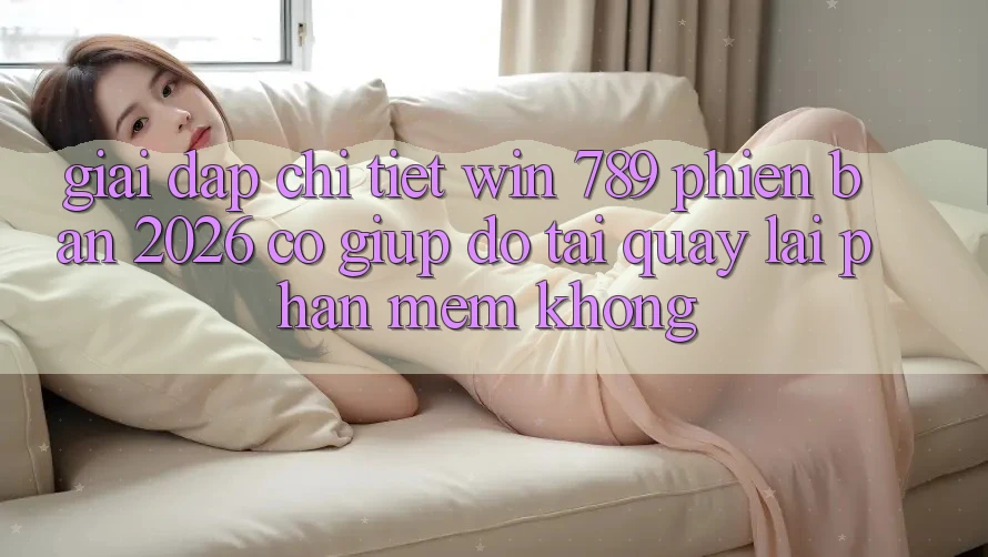 Giải Đáp Chi Tiết: Win 789 Phiên Bản 2026 Có Giúp đỡ Tải quay lại Phần mềm Không? Giải Đáp Chi Tiết: Win 789 Phiên Bản 2026 Có Giúp đỡ Tải quay lại Phần mềm Không?