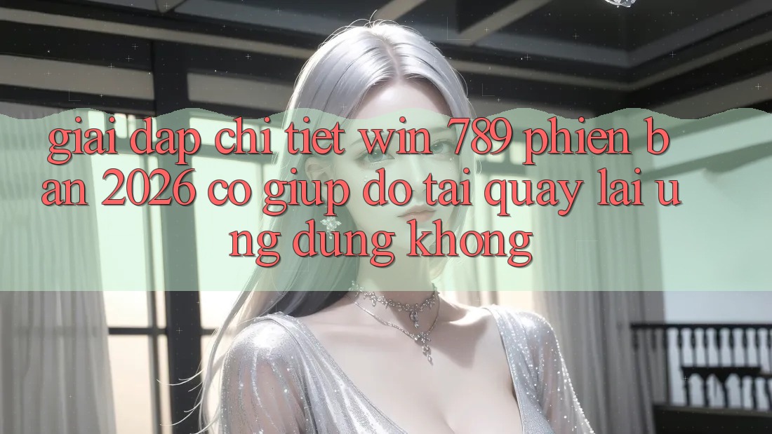 Giải Đáp Chi Tiết: Win 789 Phiên Bản 2026 Có Giúp đỡ Tải quay lại Ứng dụng Không? Giải Đáp Chi Tiết: Win 789 Phiên Bản 2026 Có Giúp đỡ Tải quay lại Ứng dụng Không?