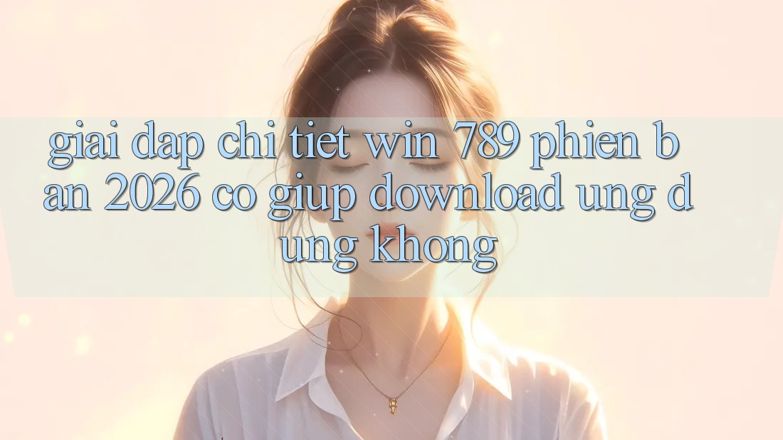 Giải Đáp Chi Tiết: Win 789 Phiên Bản 2026 Có Giúp Download Ứng dụng Không? Giải Đáp Chi Tiết: Win 789 Phiên Bản 2026 Có Giúp Download Ứng dụng Không?