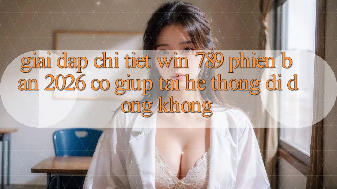 Giải Đáp Chi Tiết: Win 789 Phiên Bản 2026 Có Giúp Tải Hệ thống di động Không? Giải Đáp Chi Tiết: Win 789 Phiên Bản 2026 Có Giúp Tải Hệ thống di động Không?