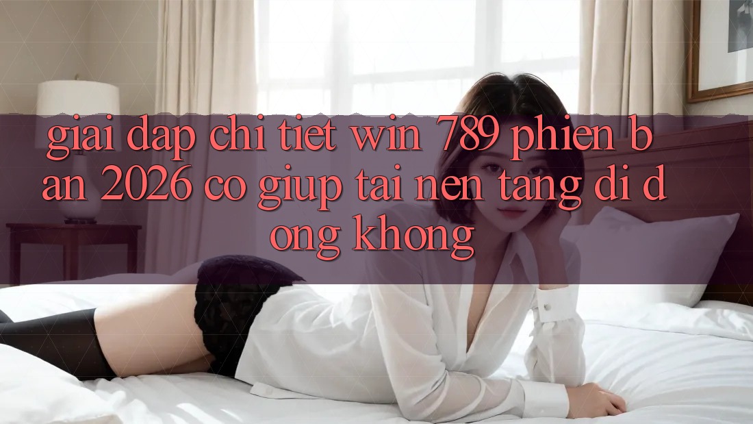 Giải Đáp Chi Tiết: Win 789 Phiên Bản 2026 Có Giúp Tải Nền tảng di động Không?