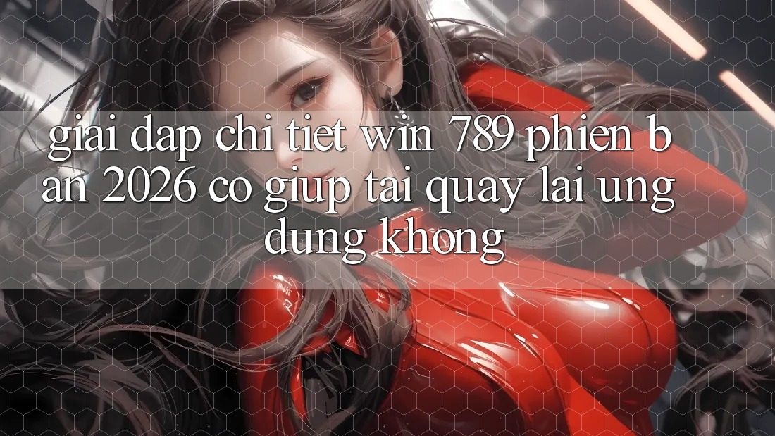 Giải Đáp Chi Tiết: Win 789 Phiên Bản 2026 Có Giúp Tải quay lại Ứng Dụng Không? Giải Đáp Chi Tiết: Win 789 Phiên Bản 2026 Có Giúp Tải quay lại Ứng Dụng Không?