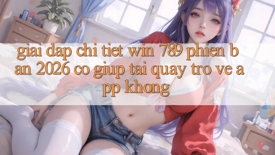 Giải Đáp Chi Tiết: Win 789 Phiên Bản 2026 Có Giúp Tải quay trở về App Không? Giải Đáp Chi Tiết: Win 789 Phiên Bản 2026 Có Giúp Tải quay trở về App Không?